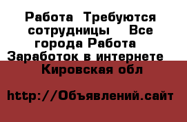 Работа .Требуются сотрудницы  - Все города Работа » Заработок в интернете   . Кировская обл.